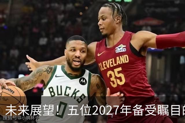 未来展望！五位2027年备受瞩目的自由球员，众多明星云集